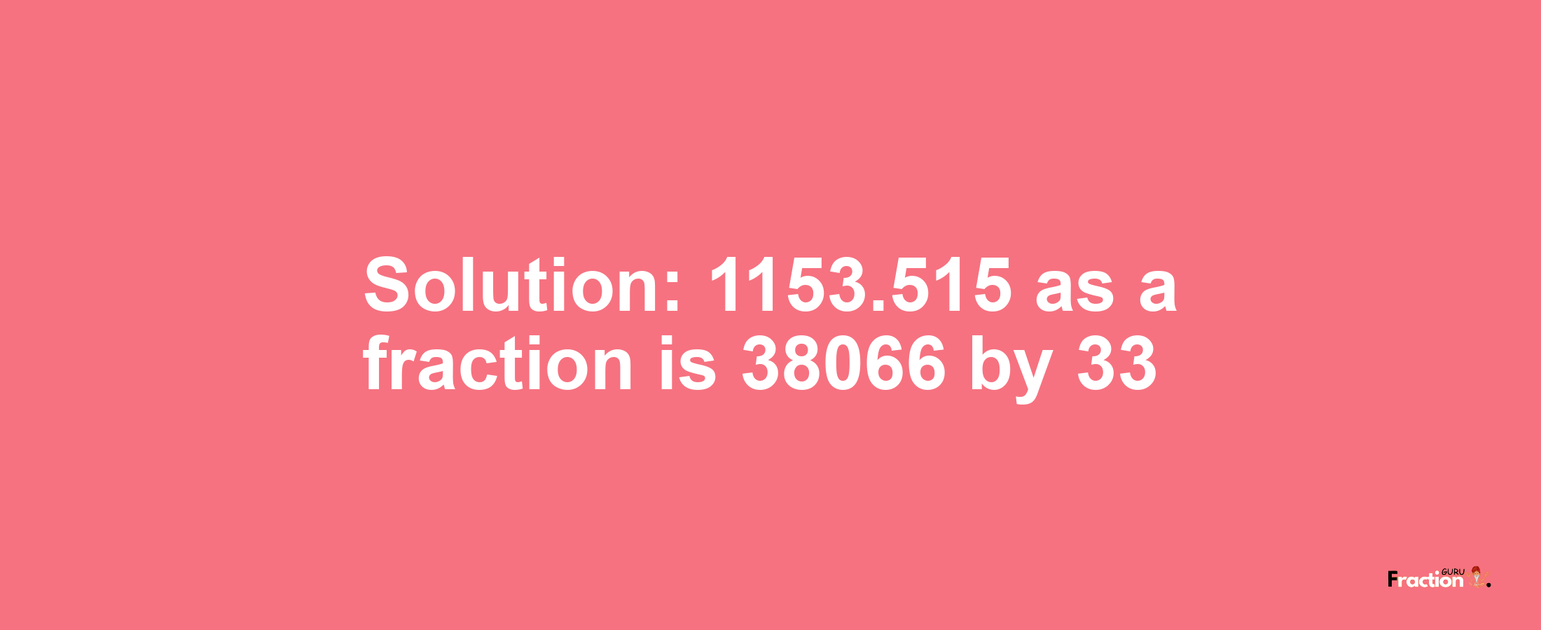 Solution:1153.515 as a fraction is 38066/33